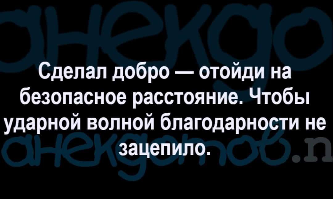Сделал добро отойди на безопасное расстояние Чтобы ударной волной благодарности не зацепило