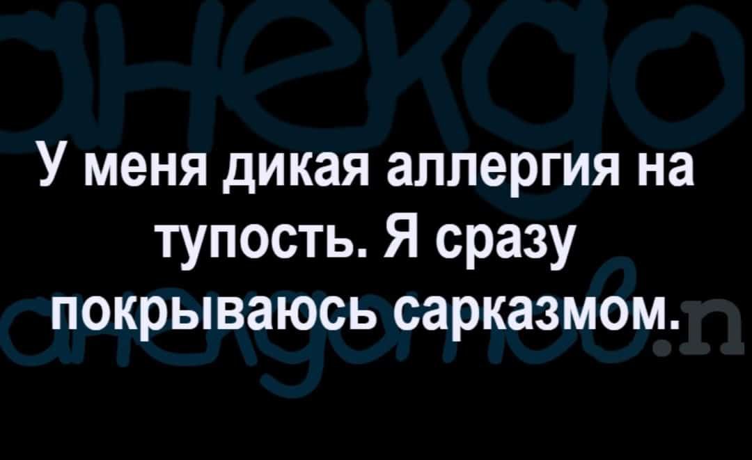 У меня дикая аллергия на тупость Я сразу покрываюсь сарказмом