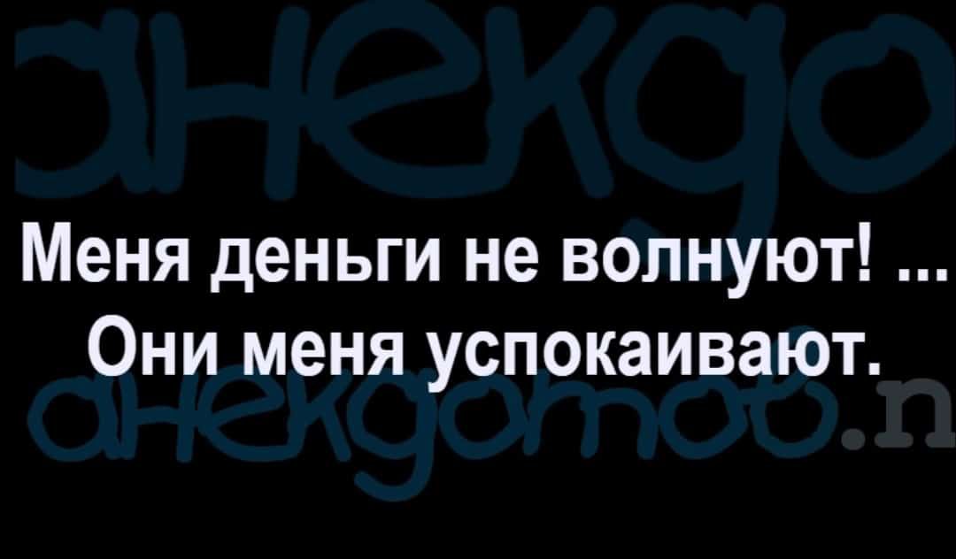 Меня деньги не волнуют Они меня успокаивают