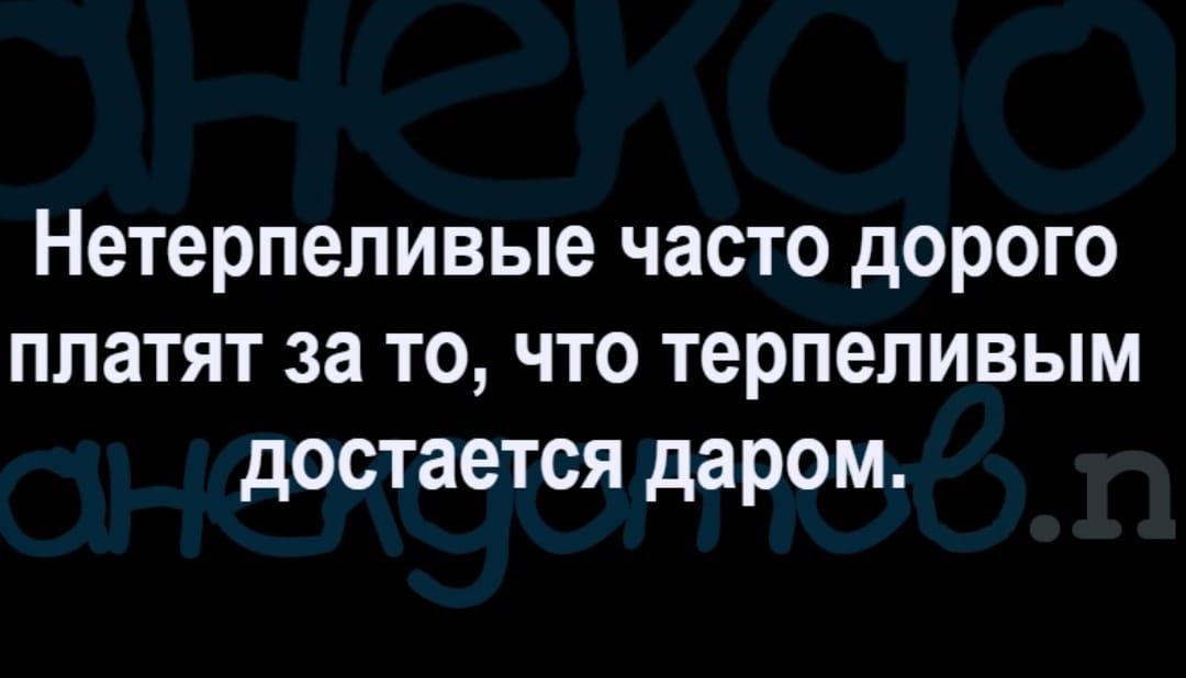 Нетерпепивые часто дорого платят за то что терпеливым достается даром