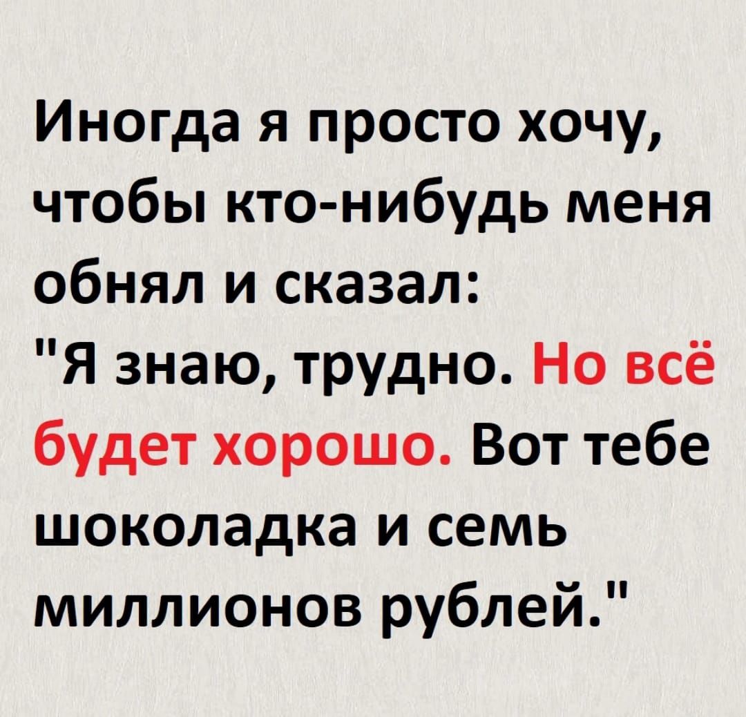 Иногда я просто хочу чтобы кто нибудь меня обнял и сказал Я знаю трудно Но всё будет хорошо Вот тебе шоколадка и семь миллионов рублей
