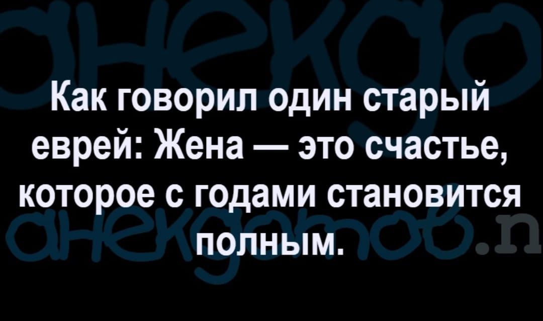 Как говорил один старый еврей Жена это счастье которое с годами становится полным