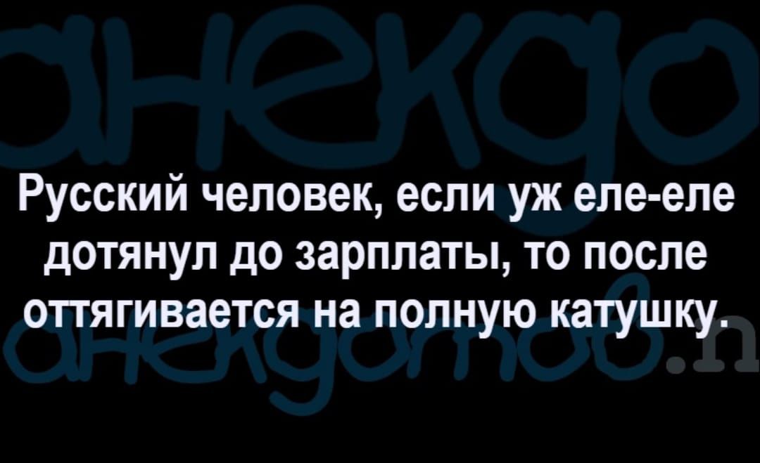 Русский человек если уж еле еле дотянул до зарплаты то после опягивается на полную катушку