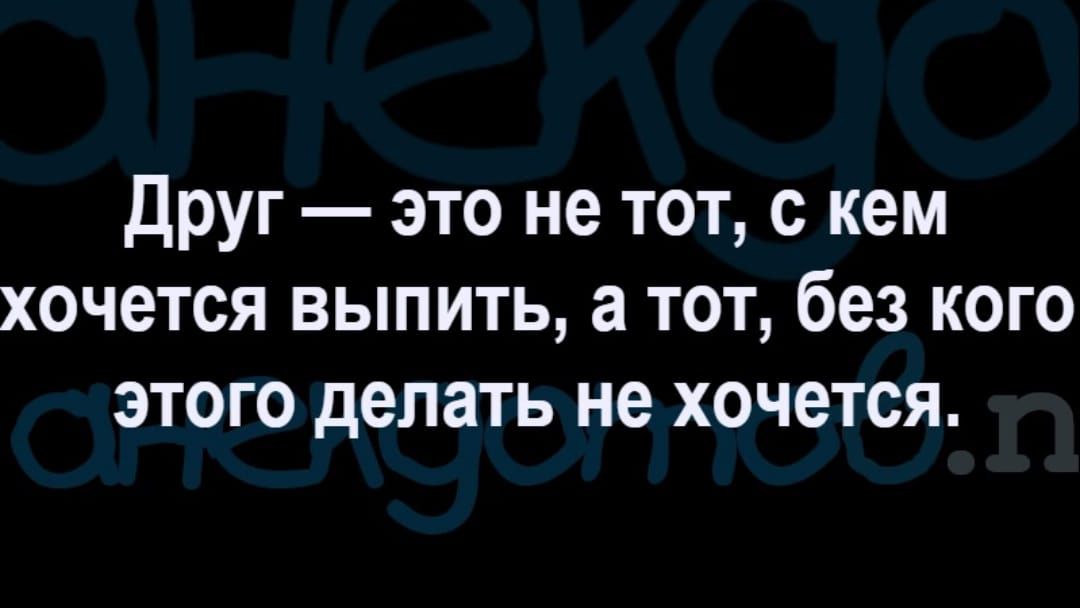 друг это не тот с кем хочется выпить а тот без кого этого делать не хочется