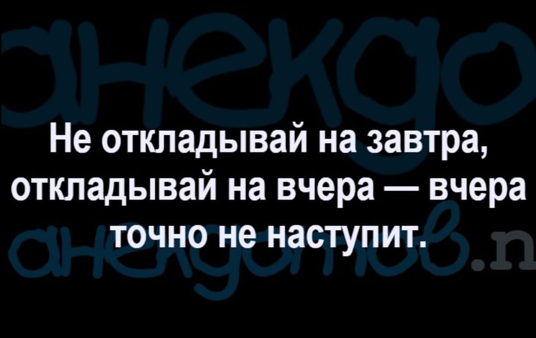 Не откладывай на завтра откладывай на вчера вчера точно не наступит