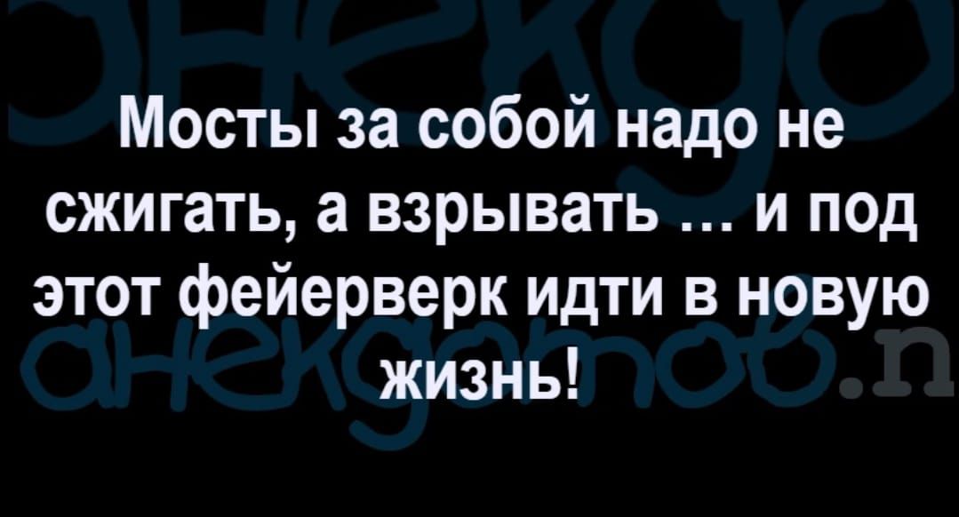 Мосты за собой надо не сжигать а взрывать и под этот фейерверк идти в новую жизнь