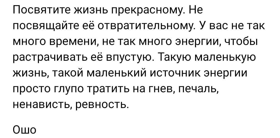 Посвятите жизнь прекрасному Не посвящайте ее отвратительному У вас не так много времени не так много энергии чтобы растрачивать её впустую Такую маленькую жизнь такой маленький источник энергии просто глупо тратить на гнев печаль ненависть ревность Ошо