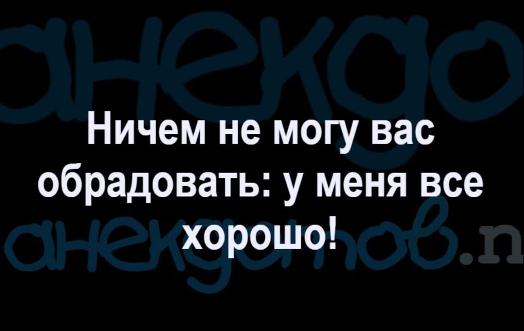 Ничем не могу вас обрадовать у меня все хорошо