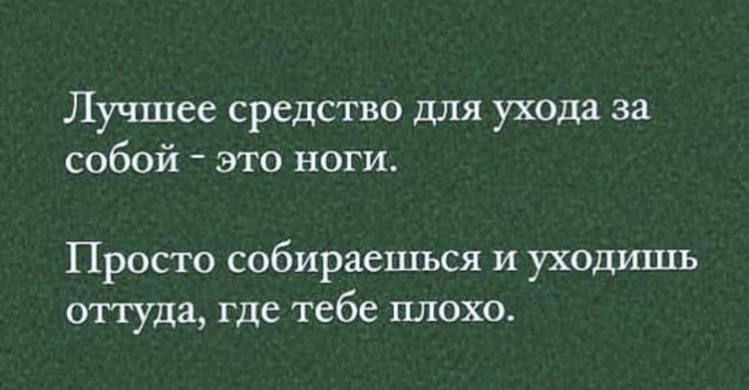 Лучшее средство для ухода за собой это ноги Просто собираешься и уходишь оттуда Где тебе ПЛОХО