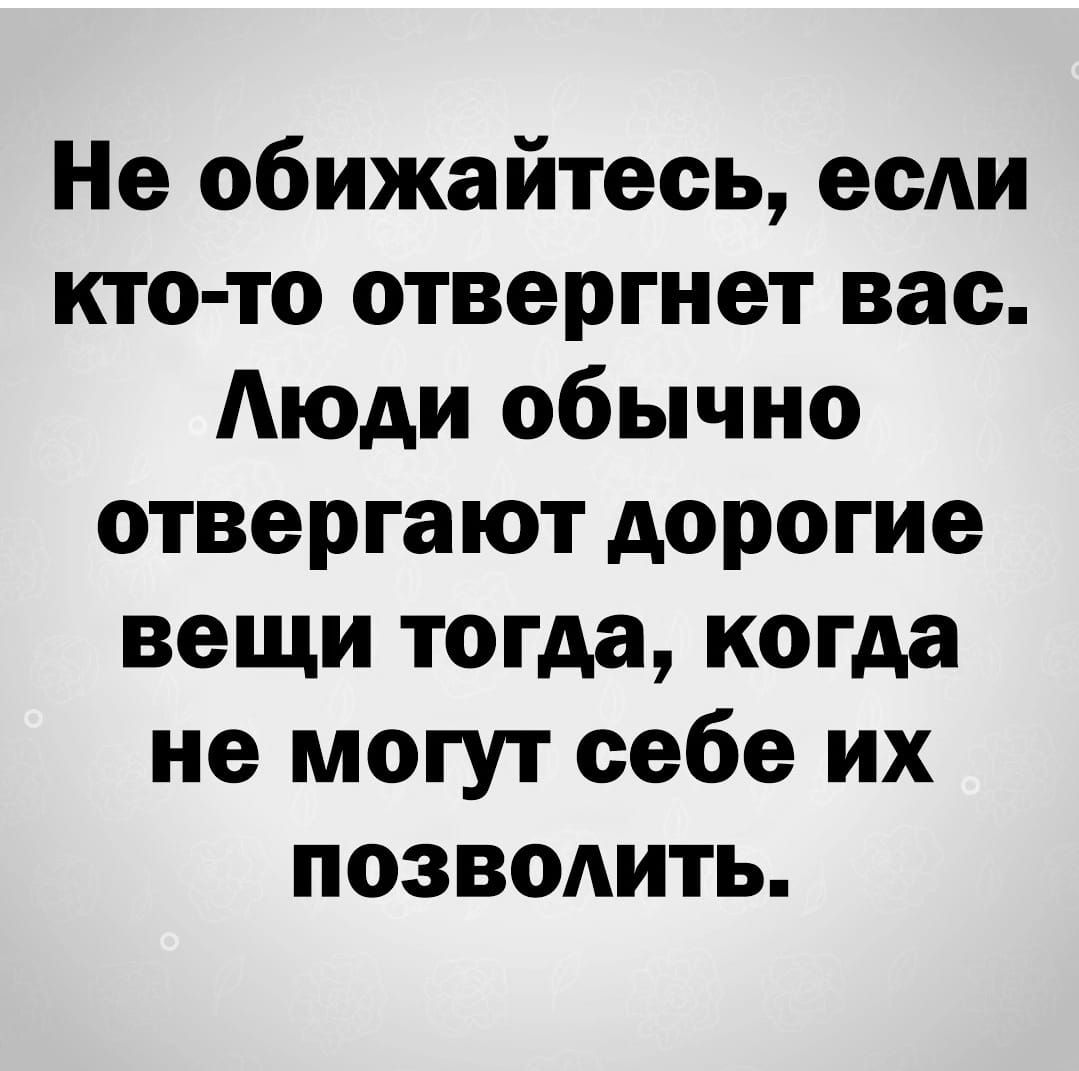 Не обижайтесь если кто то отвергнет вас Аюди обычно отвергают дорогие вещи тогда когда не могут себе их позволить