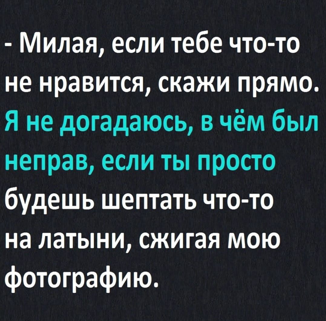 Милая если тебе что то не нравится скажи прямо Я не догадаюсь в чём был неправ если ты просто будешь шептать что то на латыни сжигая мою фотографию