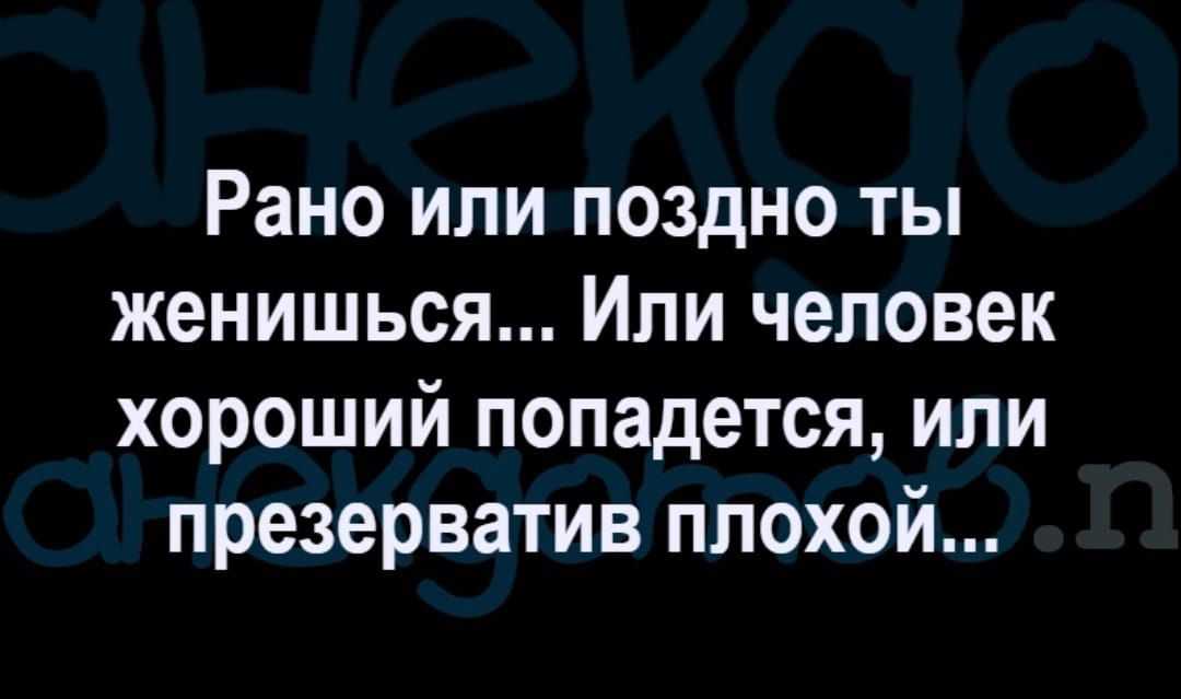 Рано или поздно ты женишься Или человек хороший попадется или презерватив плохой