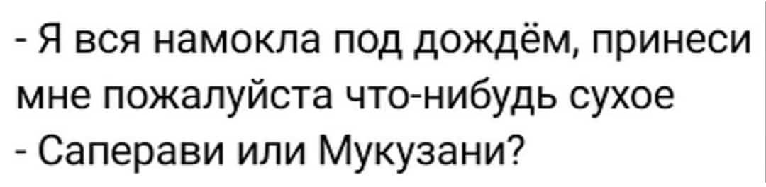 Я вся намокла под дождём принеси мне пожалуйста что нибудь сухое Саперави или Мукузани