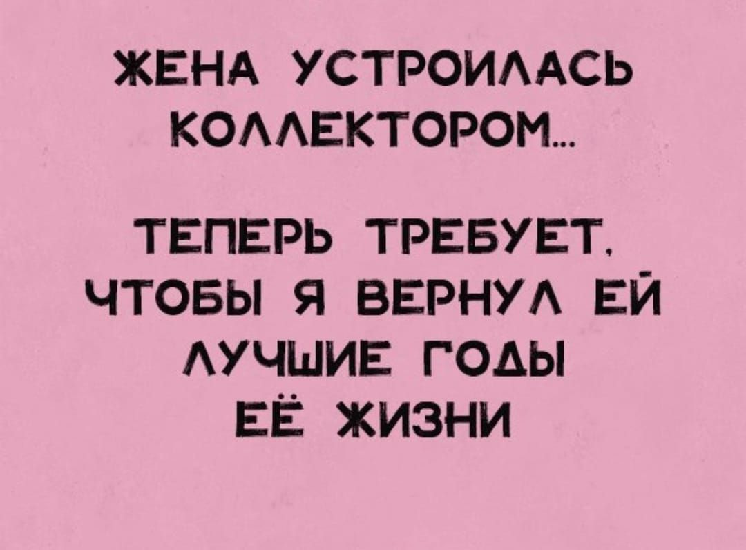 ЖЕНА УСТРОИААСЬ КОААЕКТОРОМ ТЕПЕРЬ ТРЕБУЕТ ЧТОБЫ Я ВЕРНУА ЕЙ АУЧШИЕ ГОАЫ ЕЁ ЖИЗНИ