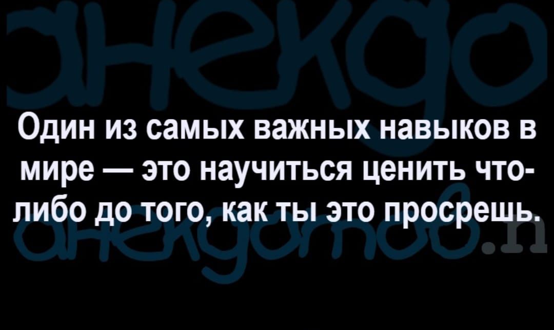 Один из самых важных навыков в мире это научиться ценить что либо до того как ты это просрешь