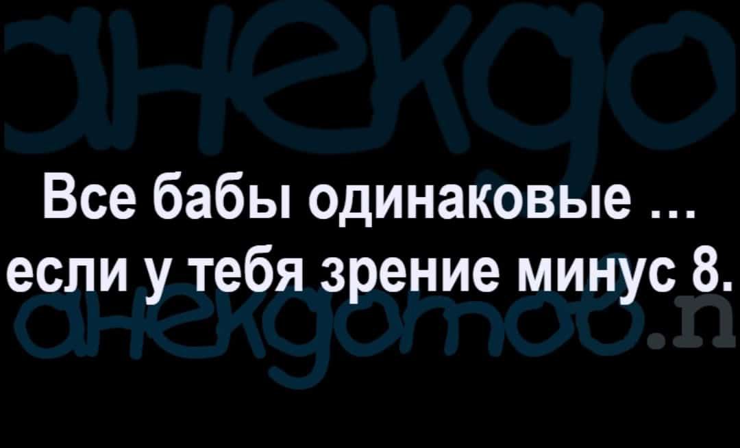 Все бабы одинаковые если у тебя зрение минус 8