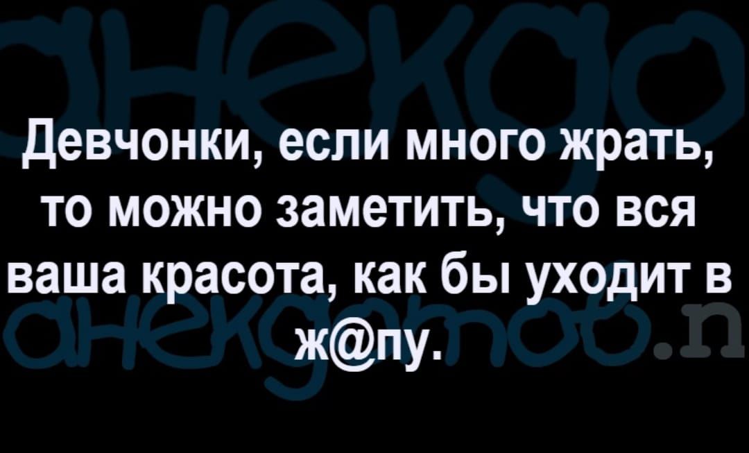 Девчонки если много жрать то можно заметить что вся ваша красота как бы уходит в жпу