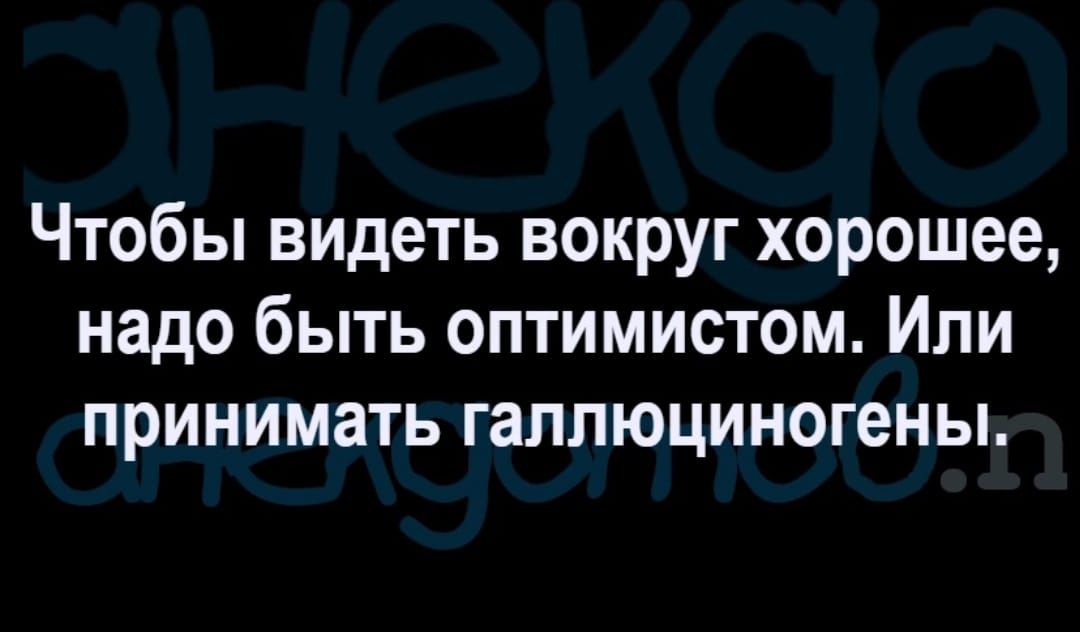 Чтобы видеть вокруг хорошее надо быть оптимистом Или принимать галлюциногены