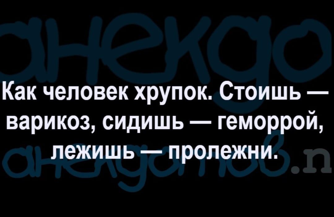 Как человек хрупок Стоишь варикоз сидишь геморрой лежишь пролежни