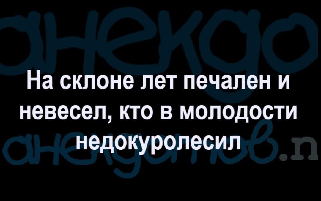 На склоне ПЭТ печален И невесеп КТО В МОПОДОСТИ недокуролесил