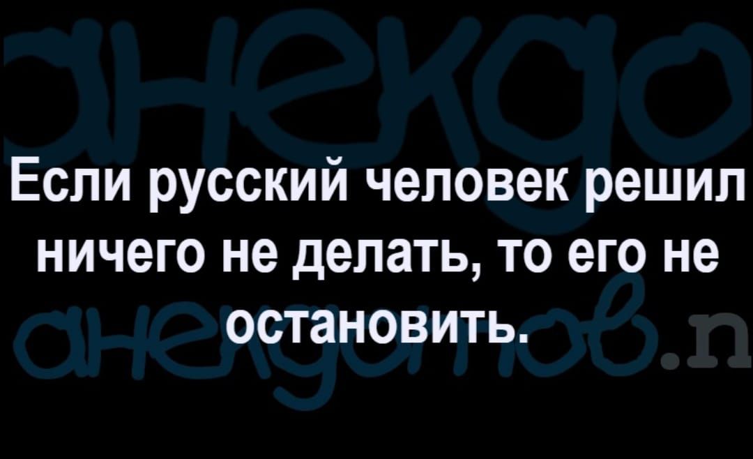 Если русский человек решил ничего не делать то его не остановить