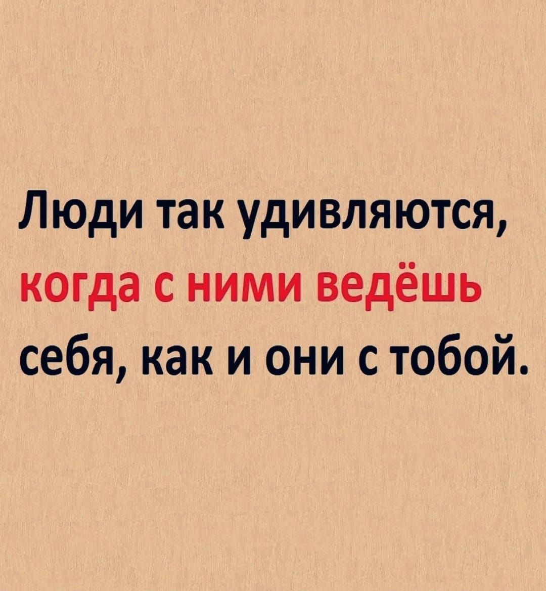 Люди так удивляются когда с ними ведёшь себя как и они с тобой