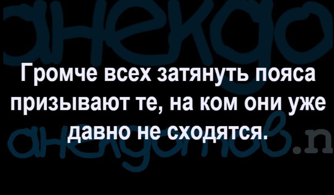 Громче всех затянуть пояса ПРИЗЫВЗЮТ те на КОМ ОНИ уже давно не ОХОДЯТСЯ