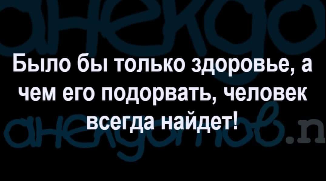 Было бы только здоровье а чем его подорвать человек всегда найдет