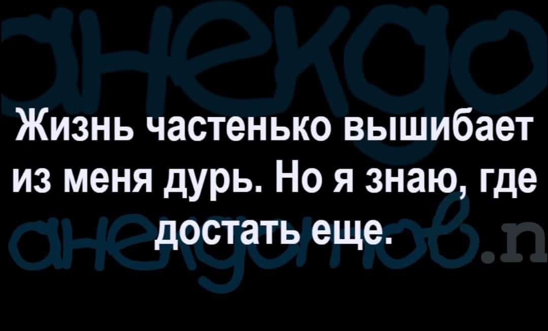 Жизнь частенько вышибает из меня дурь Но я знаю где достать еще