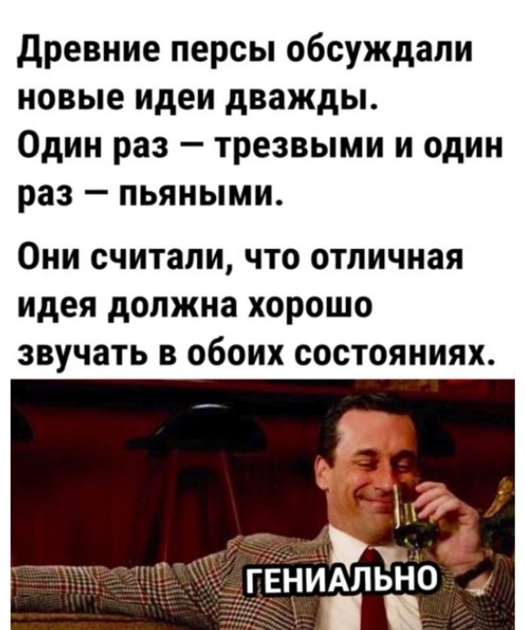 древние персы обсуждали новые идеи дважды Один раз трезвыми и один раз пьяными ОНИ считали что отличная идея должна ХОРОШО звучать В обоих состояниях