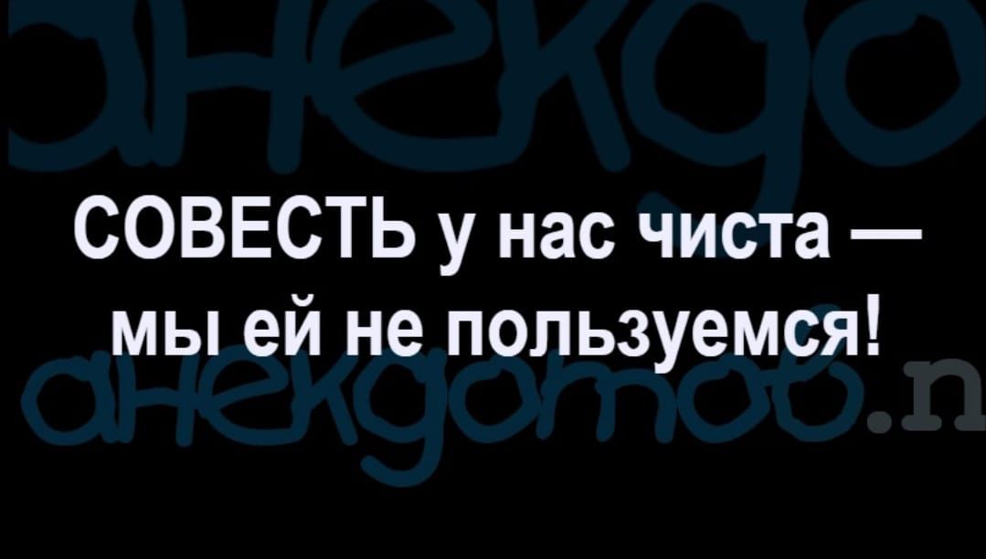 СОВЕСТЬ у нас чиста мы ей не пользуемся