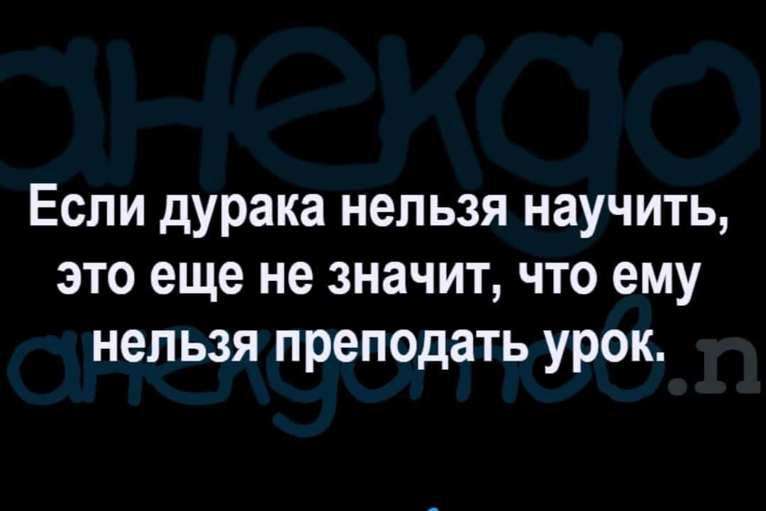 Если дурака непьзя научить это еще не значит что ему нельзя преподать урок