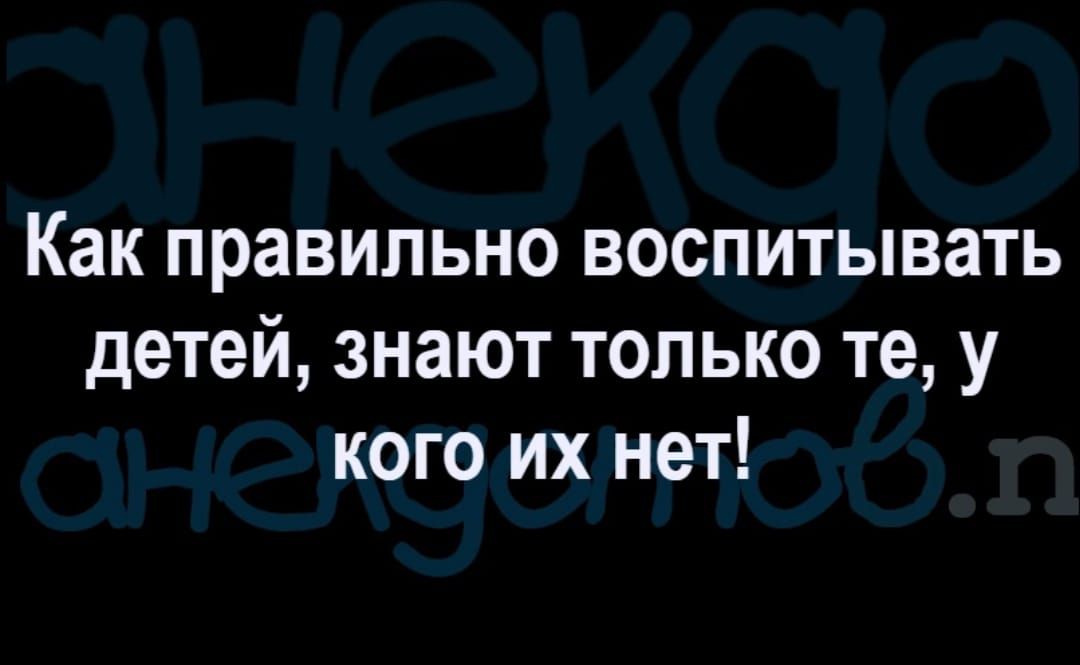 Как правильно воспитывать детей знают только те у кого их нет