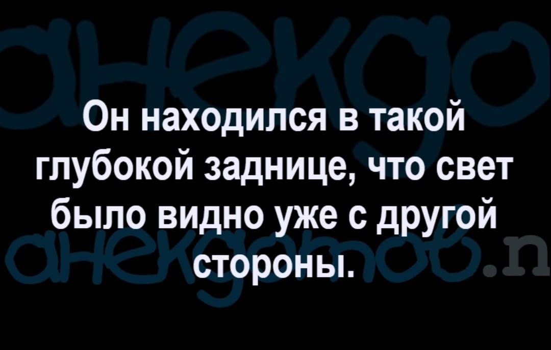 Он находился в такой глубокой заднице что свет было видно уже с другой стороны