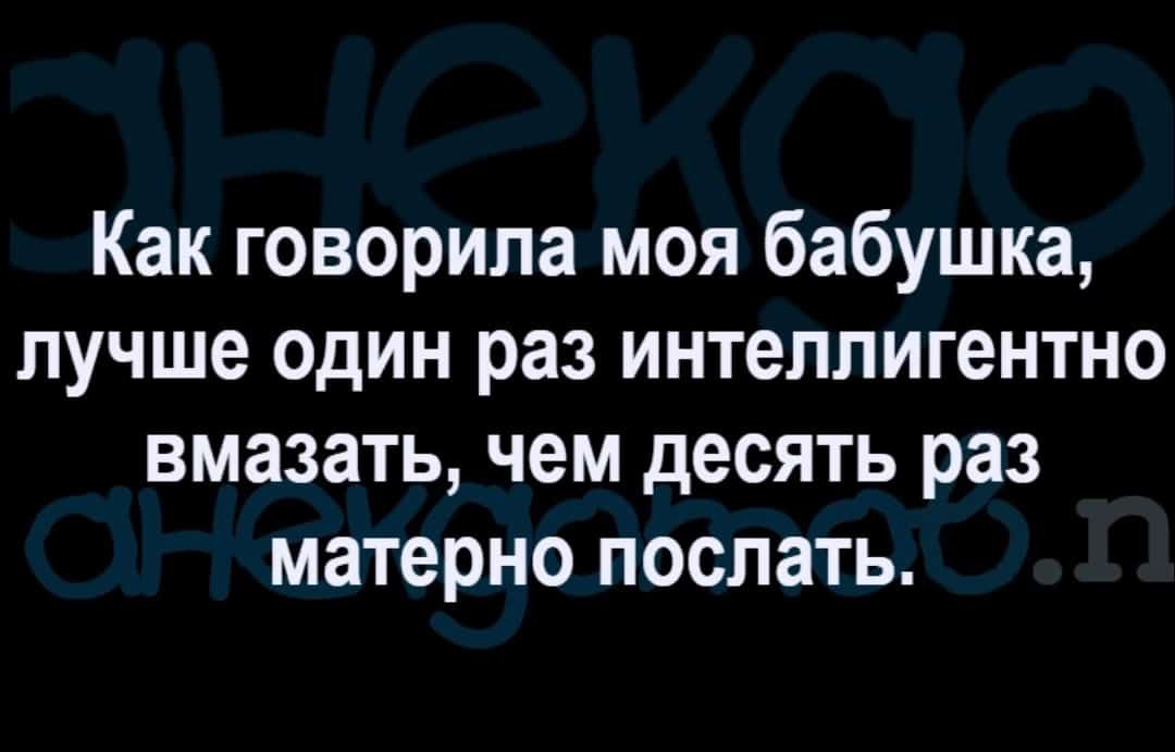 Как говорила моя бабушка лучше один раз интеллигентно вмазать чем десять раз матерно поспать