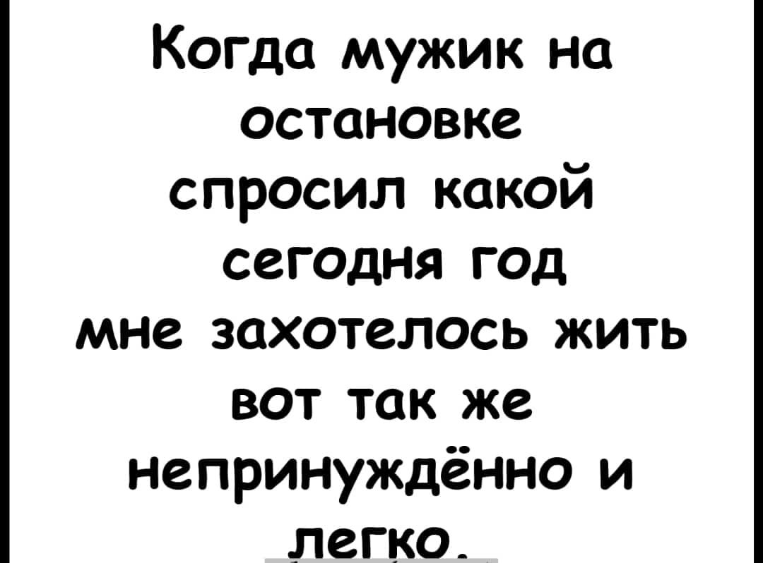 Когда мужик на остановке спросил какой сегодня год мне захотелось жить вот так же непринуждённо и _легко