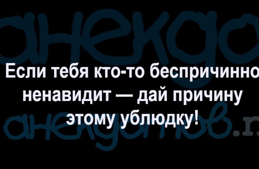 Если тебя кто то беспричинно ненавидит дай причину этому ублюдку