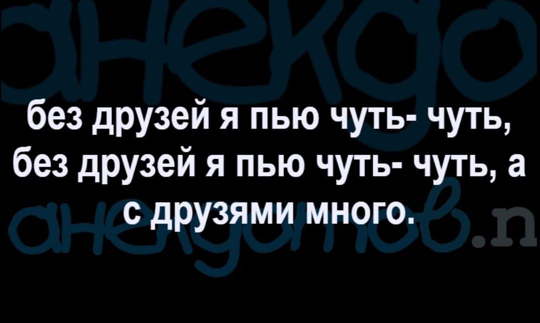 без друзей я пью чуть чуть без друзей я пью чуть чуть а друзями много