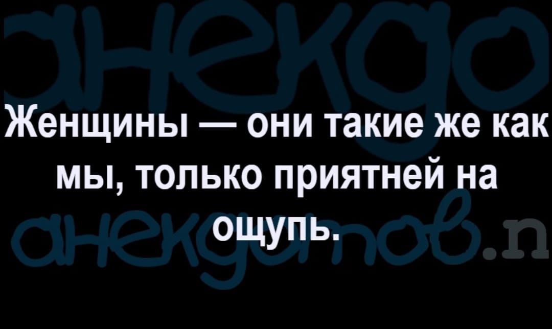 Женщины они такие же как мы только приятней на ощупь