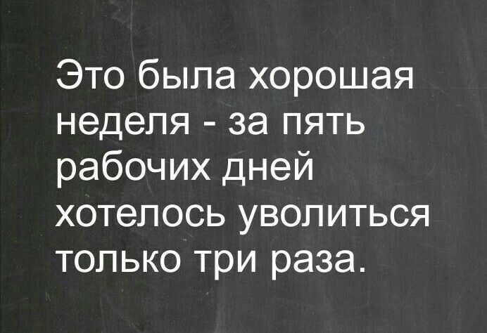 Это была хорошая неделя за пять рабочих дней хотелось уволиться только три раза