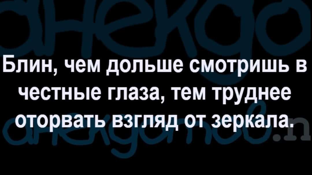 Блин чем дольше смотришь в честные глаза тем труднее оторвать взгляд от зеркала