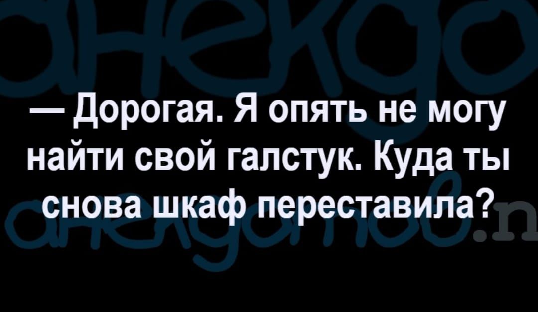 Дорогая Я опять не могу найти свой галстук Куда ты снова шкаф переставила