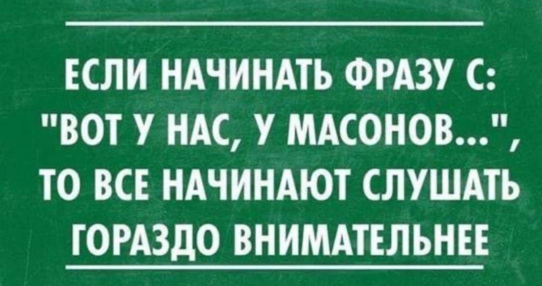 ЕСЛИ НАЧИНАТЪ ФРАЗУ С ВОТ У НАС У МАСОНОВ ТО ВСЕ НАЧИНАЮТ СЛУШАТЬ ГОРАЗДО ВНИМАТЕЛЬНЕЕ