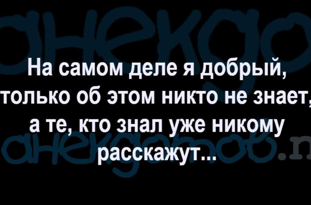 На самом деле я добрый только об этом никго не знает а те кто знал уже никому расскажут