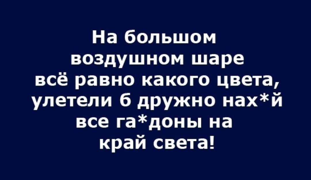 На большом воздушном шаре всё равно какого цвета улетели б дружно нахй все гадоны на край света