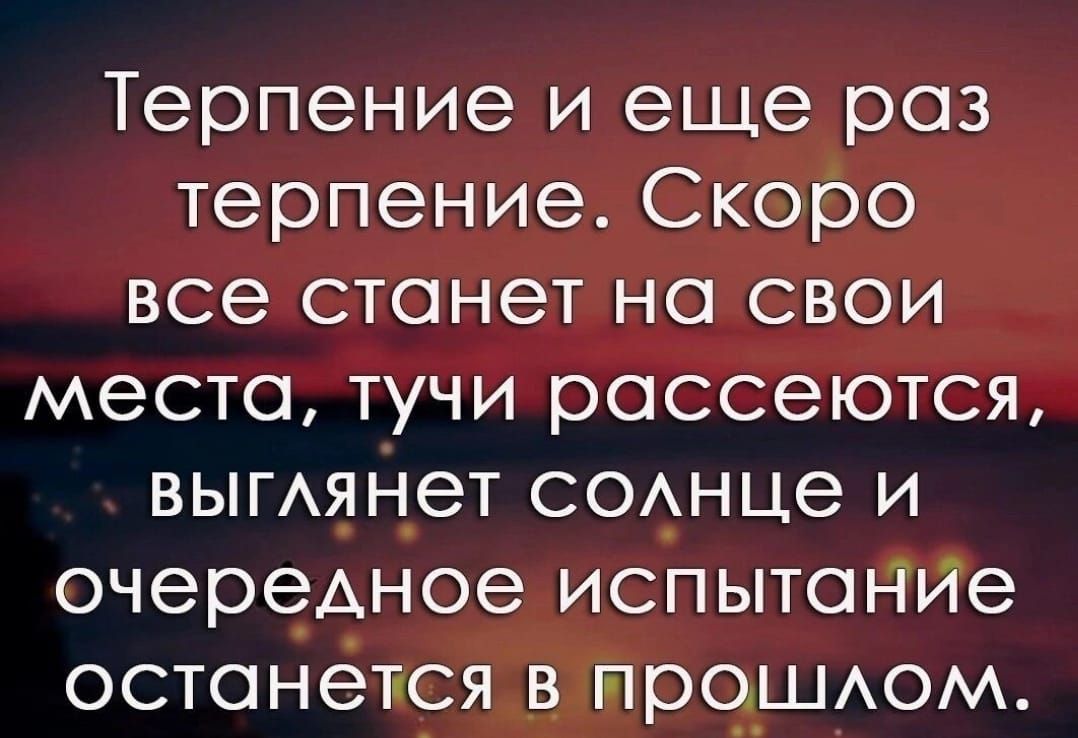Терпение и еще раз терпение Скоро все станет на свои места тучи россеются ВЫГАянеТ СОАНЦе и очереАное испытонйе останется в прошАом