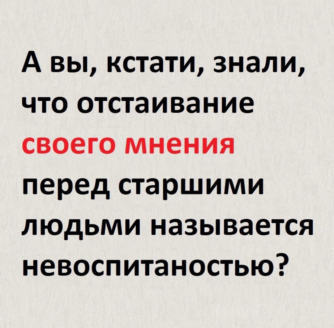 А вы кстати знали что отстаивание своего мнения перед старшими людьми называется невоспитаностью