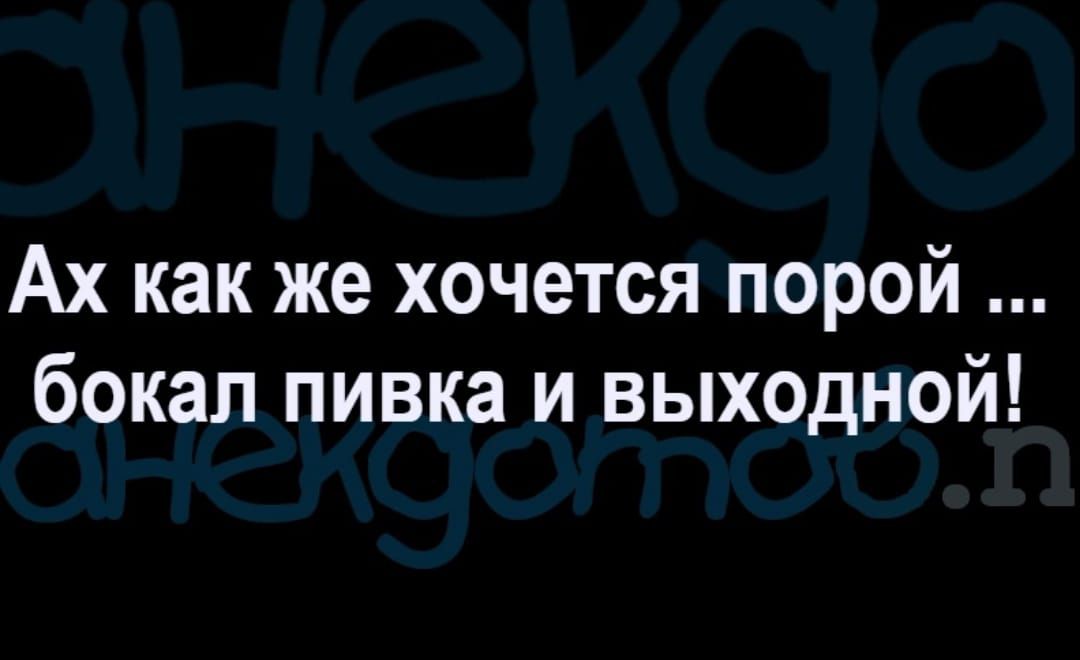 Ах как же хочется порой бокал пивка и выходной