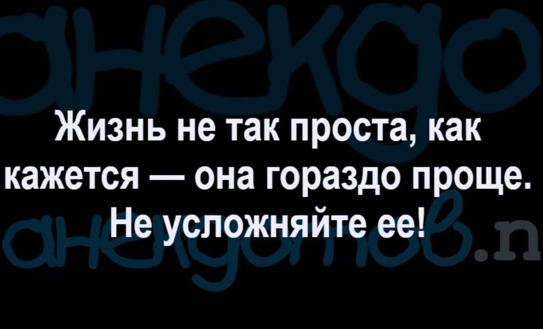 Жизнь не так проста как кажется она гораздо проще Не успожняйте ее