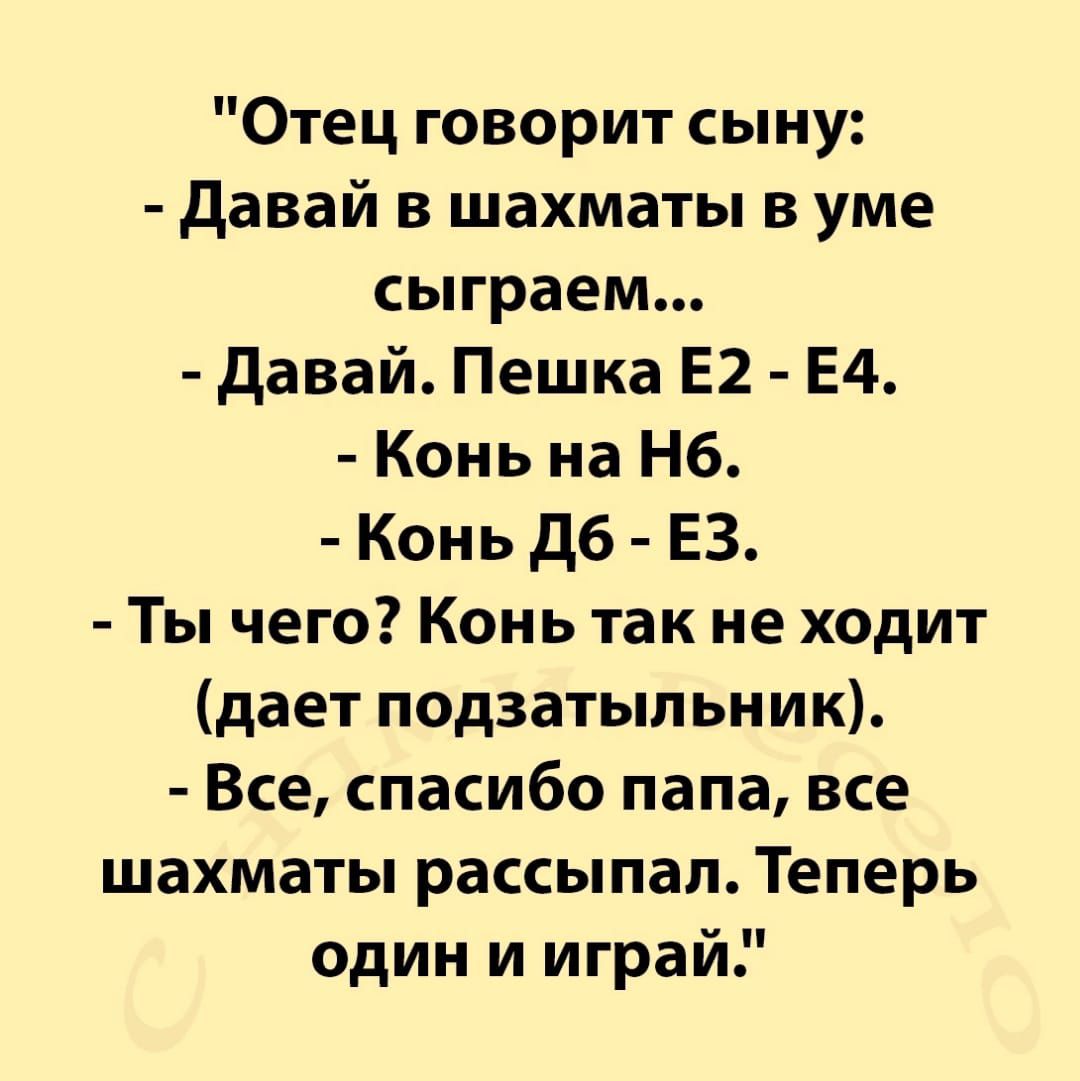 Отец говорит сыну давай в шахматы в уме сыграем давай Пешка Е2 Е4 Конь на Нб Конь дб ЕЗ Ты чего Конь так не ходит дает подзатыпьиик Все спасибо папа все шахматы рассыпая Теперь один и играй